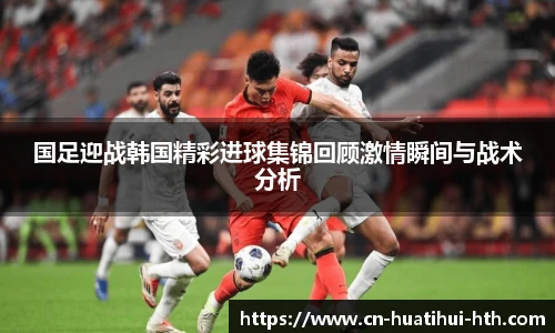 国足迎战韩国精彩进球集锦回顾激情瞬间与战术分析