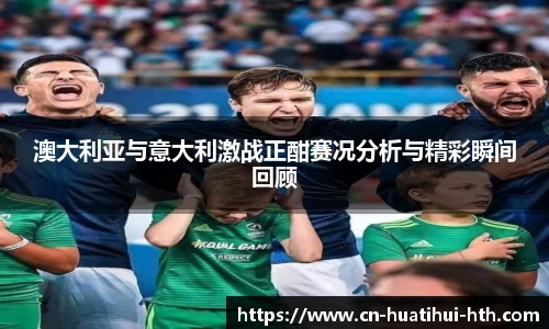 澳大利亚与意大利激战正酣赛况分析与精彩瞬间回顾