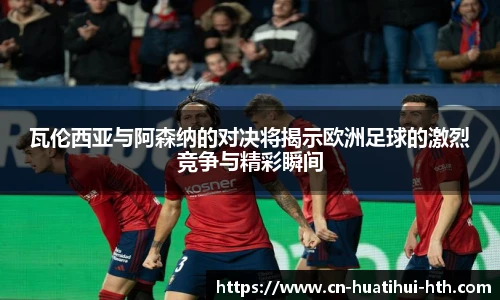 瓦伦西亚与阿森纳的对决将揭示欧洲足球的激烈竞争与精彩瞬间